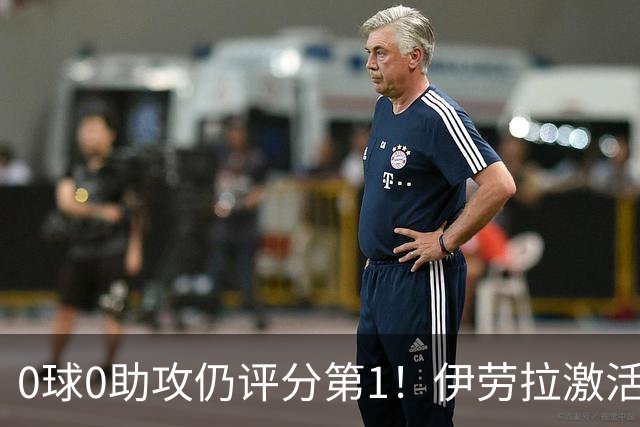 0球0助攻仍评分第1！伊劳拉激活红军大核 他值得续约